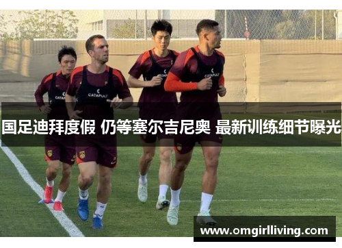 国足迪拜度假 仍等塞尔吉尼奥 最新训练细节曝光