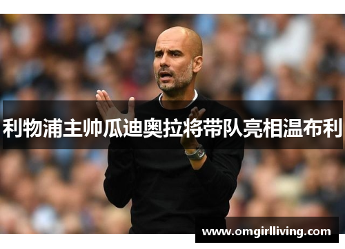 利物浦主帅瓜迪奥拉将带队亮相温布利